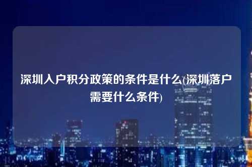 深圳入户积分政策的条件是什么(深圳落户需要什么条件)