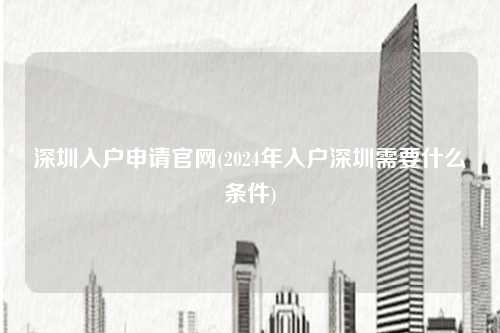 深圳入户申请官网(2024年入户深圳需要什么条件)